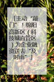主动“敲门”！绵阳高新区（科技城直管区）为企业融资送去“及时雨”