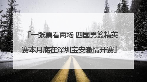 一张票看两场 四国男篮精英赛本月底在深圳宝安激情开赛