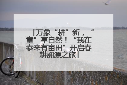 万象“耕”新，“童”享自然！“我在泰来有亩田”开启春耕溯源之旅