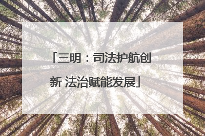 三明：司法护航创新 法治赋能发展