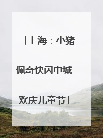上海：小猪佩奇快闪申城欢庆儿童节