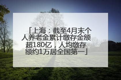 上海：截至4月末个人养老金累计缴存金额超180亿，人均缴存额约1万居全国第一