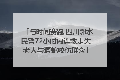 与时间赛跑 四川邻水民警72小时内连救走失老人与遭蛇咬伤群众