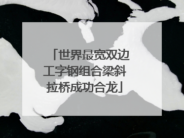 世界最宽双边工字钢组合梁斜拉桥成功合龙