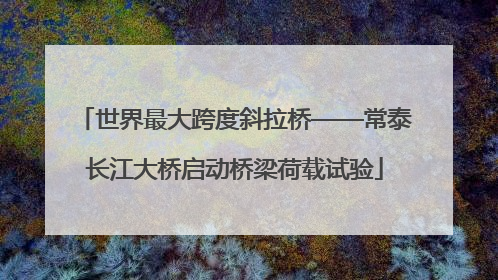 世界最大跨度斜拉桥——常泰长江大桥启动桥梁荷载试验