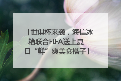 世俱杯来袭，海信冰箱联合FIFA送上夏日“鲜”爽美食搭子