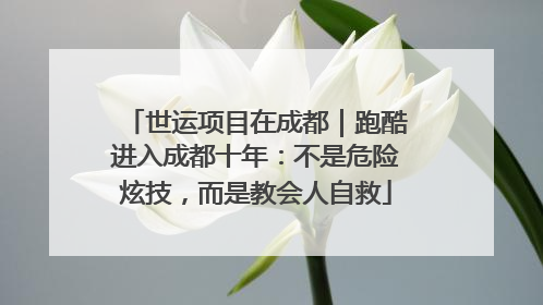 世运项目在成都｜跑酷进入成都十年：不是危险炫技，而是教会人自救