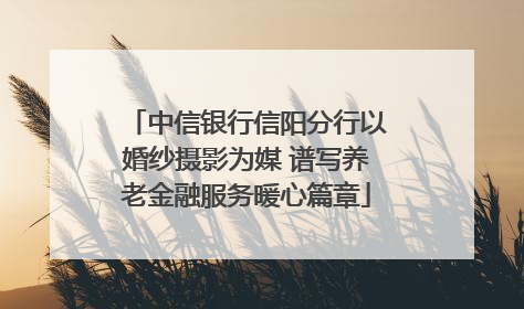 中信银行信阳分行以婚纱摄影为媒 谱写养老金融服务暖心篇章