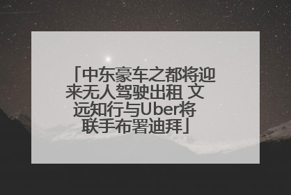 中东豪车之都将迎来无人驾驶出租 文远知行与Uber将联手布署迪拜