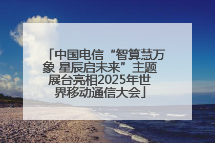 中国电信“智算慧万象 星辰启未来”主题展台亮相2025年世界移动通信大会