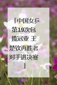 中国女乒第19次包揽冠亚 王楚钦再胜老对手进决赛