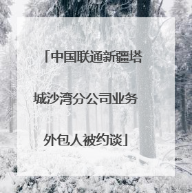中国联通新疆塔城沙湾分公司业务外包人被约谈
