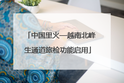 中国里火—越南北峰生通道旅检功能启用