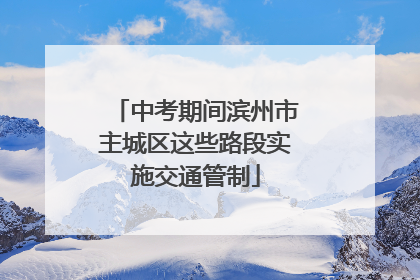 中考期间滨州市主城区这些路段实施交通管制