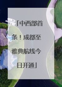 中西部首条！成都至雅典航线今日开通