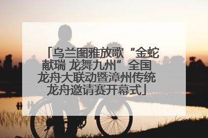 乌兰图雅放歌“金蛇献瑞 龙舞九州”全国龙舟大联动暨漳州传统龙舟邀请赛开幕式