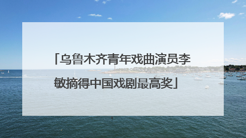 乌鲁木齐青年戏曲演员李敏摘得中国戏剧最高奖