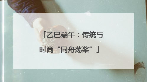 乙巳端午：传统与时尚“同舟荡桨”