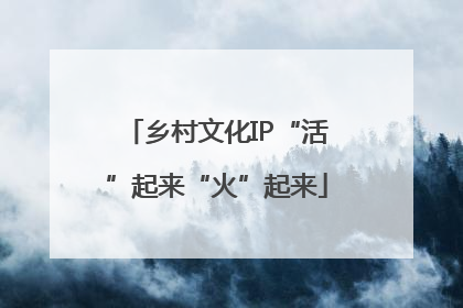 乡村文化IP“活”起来“火”起来