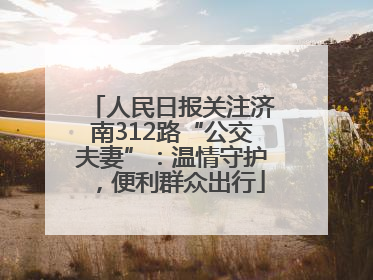 人民日报关注济南312路“公交夫妻”：温情守护，便利群众出行