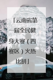 云南省第一届全民健身大赛（四赛区）火热比拼