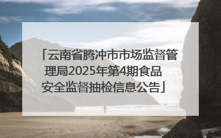 云南省腾冲市市场监督管理局2025年第4期食品安全监督抽检信息公告