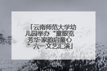 云南师范大学幼儿园举办“童眼览芳华·家韵启童心”六一文艺汇演