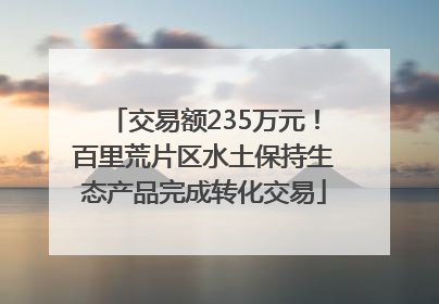 交易额235万元！百里荒片区水土保持生态产品完成转化交易