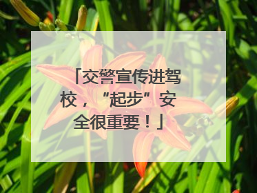 交警宣传进驾校，“起步”安全很重要！