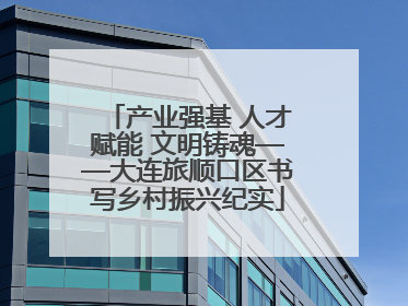 产业强基 人才赋能 文明铸魂——大连旅顺口区书写乡村振兴纪实