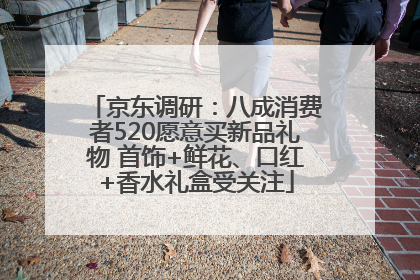 京东调研：八成消费者520愿意买新品礼物 首饰+鲜花、口红+香水礼盒受关注