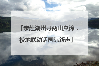 亲赴湖州寻两山真谛，校地联动话国际新声