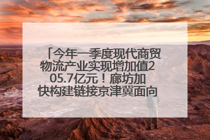今年一季度现代商贸物流产业实现增加值205.7亿元！廊坊加快构建链接京津冀面向全世界的物流通道