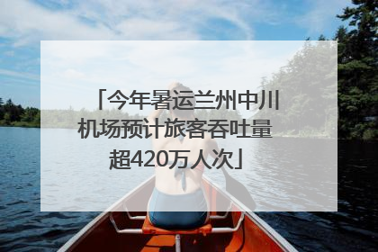 今年暑运兰州中川机场预计旅客吞吐量超420万人次