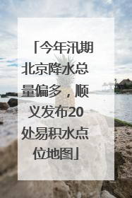 今年汛期北京降水总量偏多，顺义发布20处易积水点位地图