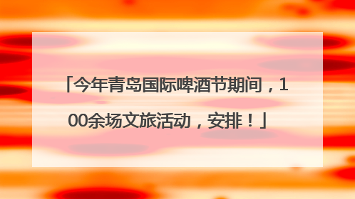 今年青岛国际啤酒节期间，100余场文旅活动，安排！