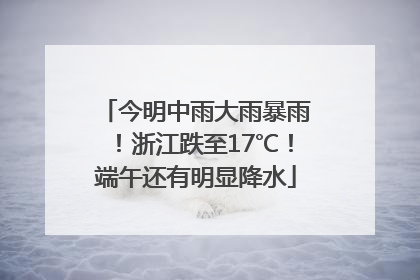 今明中雨大雨暴雨！浙江跌至17℃！端午还有明显降水