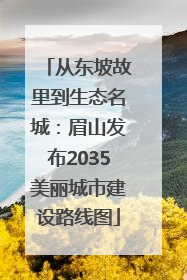 从东坡故里到生态名城：眉山发布2035美丽城市建设路线图