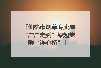 仙桃市烟草专卖局“户户走到”架起党群“连心桥”