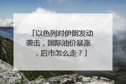 以色列对伊朗发动袭击，国际油价暴涨，后市怎么走？