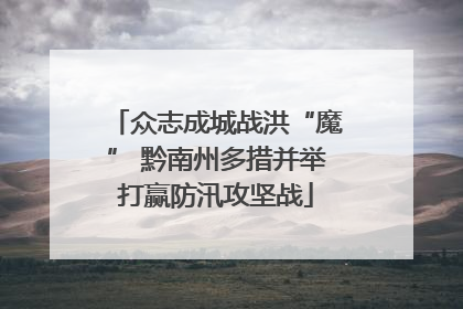 众志成城战洪“魔” 黔南州多措并举打赢防汛攻坚战