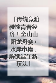 传统竞渡碰撞青春经济！金山山阳龙舟赛+水岸市集，解锁端午新玩法