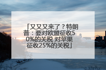 又又又来了？特朗普：要对欧盟征收50%的关税 对苹果征收25%的关税