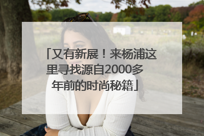 又有新展！来杨浦这里寻找源自2000多年前的时尚秘籍