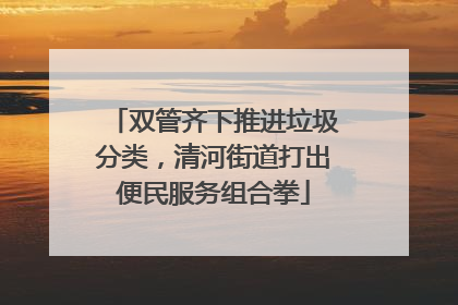 双管齐下推进垃圾分类，清河街道打出便民服务组合拳
