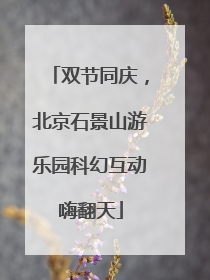 双节同庆，北京石景山游乐园科幻互动嗨翻天