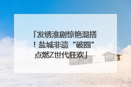 发绣淮剧惊艳混搭！盐城非遗“破圈”点燃Z世代狂欢