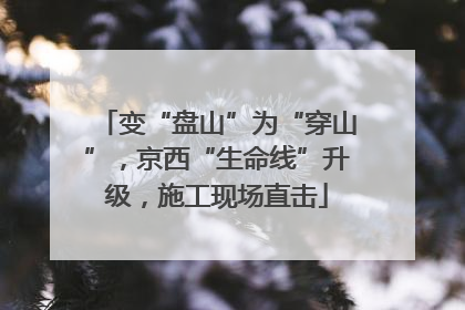 变“盘山”为“穿山”，京西“生命线”升级，施工现场直击