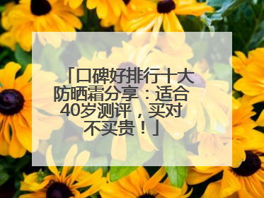 口碑好排行十大防晒霜分享：适合40岁测评，买对不买贵！