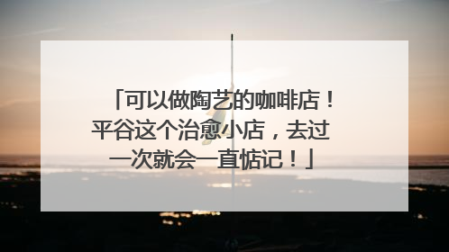 可以做陶艺的咖啡店！平谷这个治愈小店，去过一次就会一直惦记！